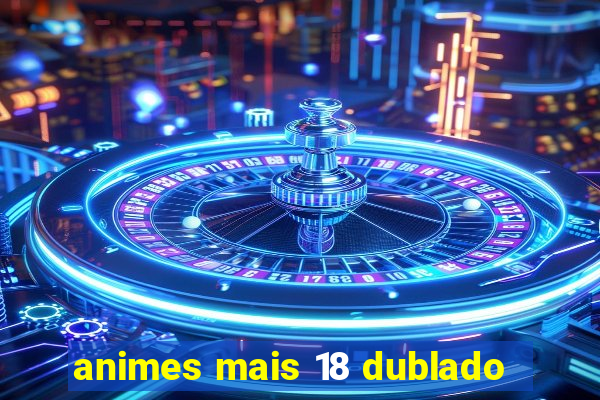 animes mais 18 dublado